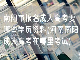 南阳市报名成人高考要哪些学历资料(河南南