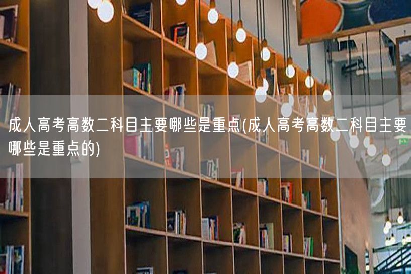 成人高考高数二科目主要哪些是重点(成人高