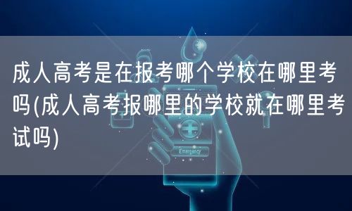 成人高考是在报考哪个学校在哪里考吗(成人