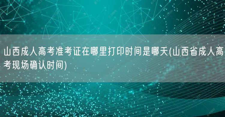 山西成人高考准考证在哪里打印时间是哪天(