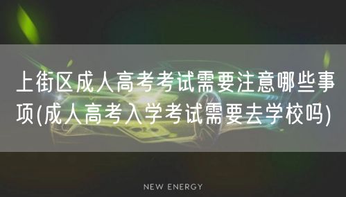 上街区成人高考考试需要注意哪些事项(成人