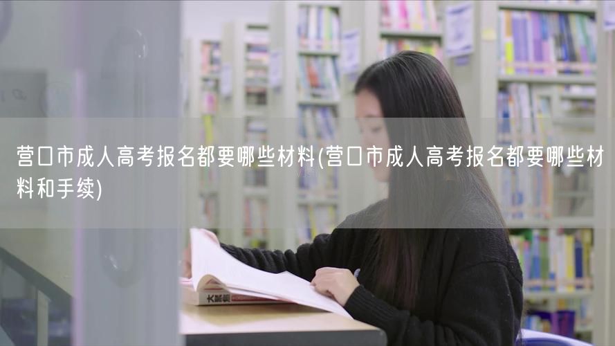 营口市成人高考报名都要哪些材料(营口市成