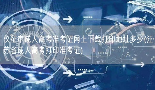 仪征市成人高考准考证网上下载打印地址多少