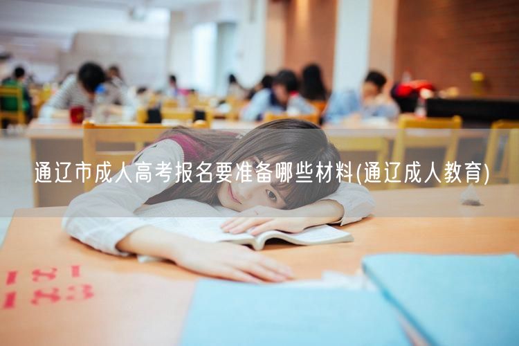 通辽市成人高考报名要准备哪些材料(通辽成