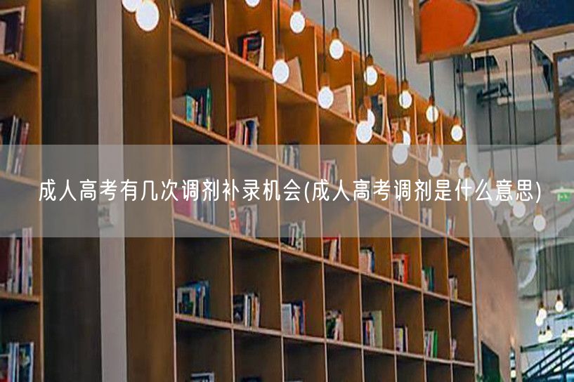 成人高考有几次调剂补录机会(成人高考调剂