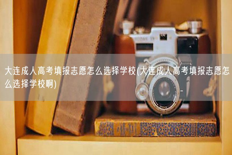 大连成人高考填报志愿怎么选择学校(大连成