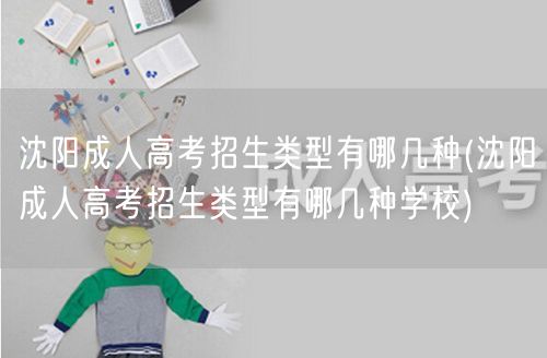沈阳成人高考招生类型有哪几种(沈阳成人高