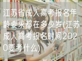 江苏省成人高考报名年龄要求都在多少岁(江