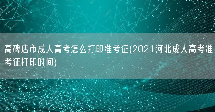 高碑店市成人高考怎么打印准考证(2021