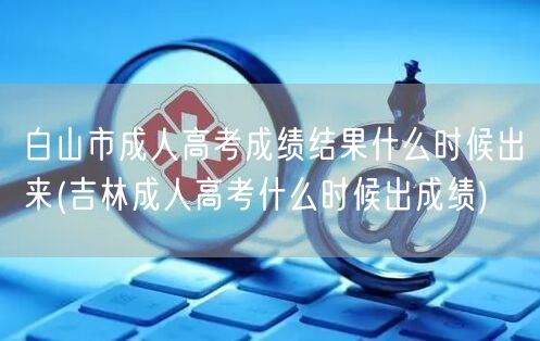 白山市成人高考成绩结果什么时候出来(吉林