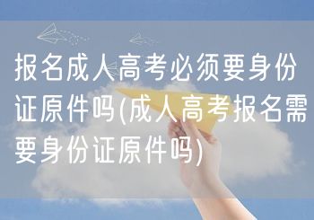 报名成人高考必须要身份证原件吗(成人高考