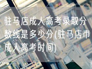 驻马店成人高考录取分数线是多少分(驻马店