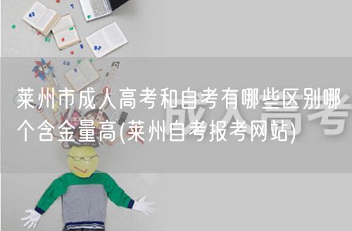 莱州市成人高考和自考有哪些区别哪个含金量
