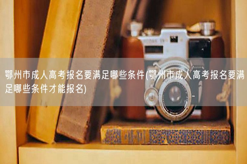鄂州市成人高考报名要满足哪些条件(鄂州市