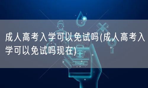 成人高考入学可以免试吗(成人高考入学可以