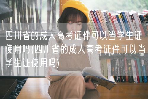 四川省的成人高考证件可以当学生证使用吗(