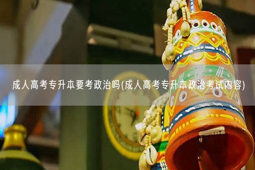 成人高考专升本要考政治吗(成人高考专升本