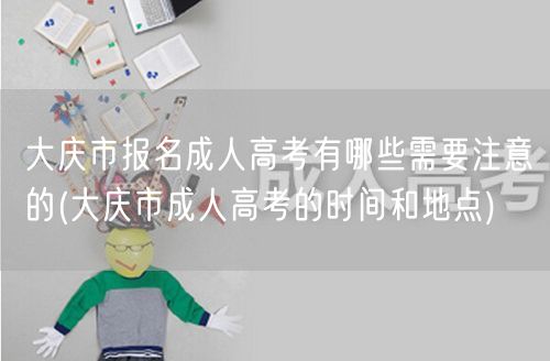 大庆市报名成人高考有哪些需要注意的(大庆