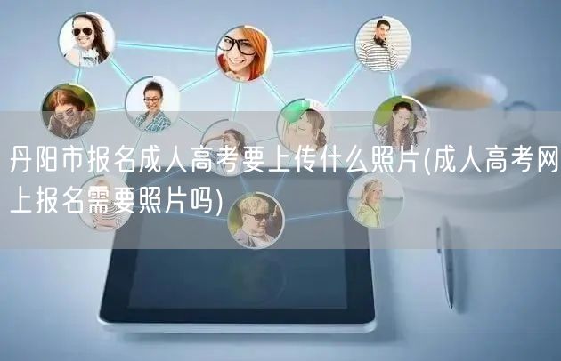丹阳市报名成人高考要上传什么照片(成人高