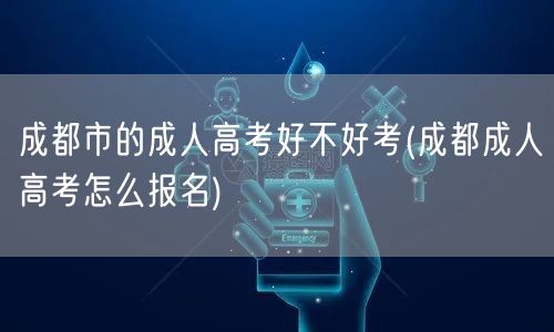 成都市的成人高考好不好考(成都成人高考怎