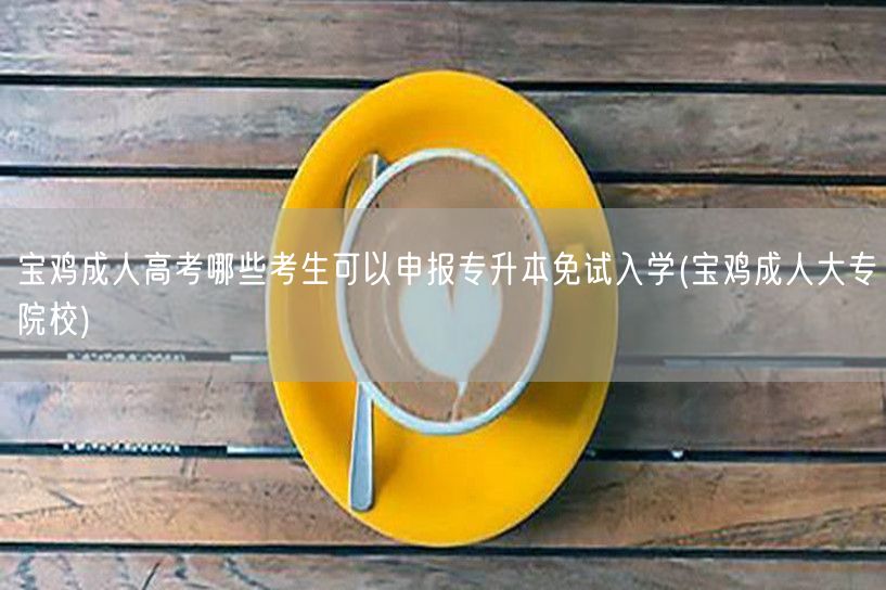 宝鸡成人高考哪些考生可以申报专升本免试入
