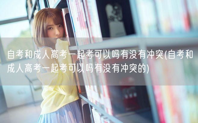 自考和成人高考一起考可以吗有没有冲突(自