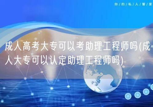 成人高考大专可以考助理工程师吗(成人大专