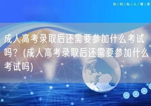 成人高考录取后还需要参加什么考试吗？(成