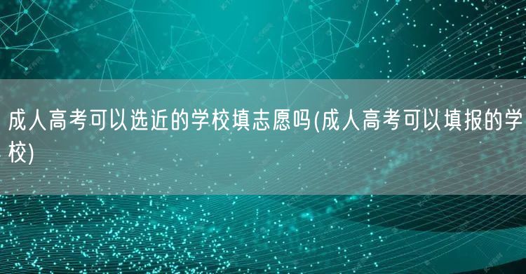 成人高考可以选近的学校填志愿吗(成人高考