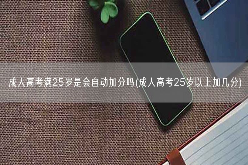 成人高考满25岁是会自动加分吗(成人高考