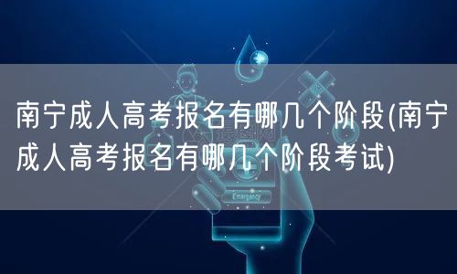 南宁成人高考报名有哪几个阶段(南宁成人高