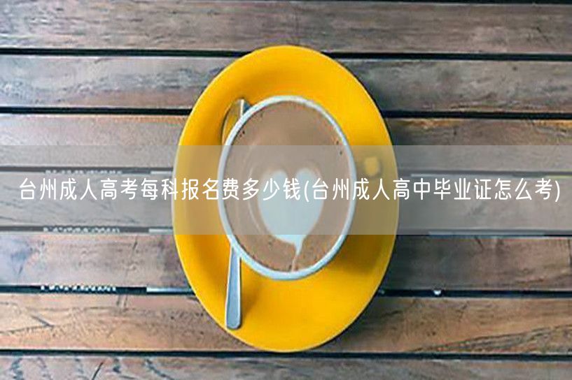 台州成人高考每科报名费多少钱(台州成人高