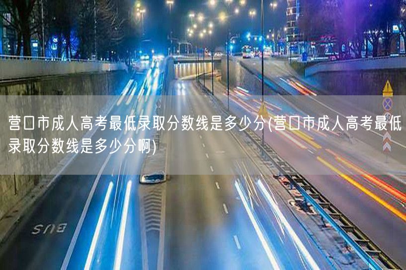 营口市成人高考最低录取分数线是多少分(营