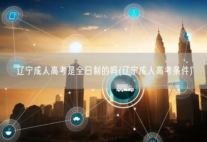 辽宁成人高考是全日制的吗(辽宁成人高考条