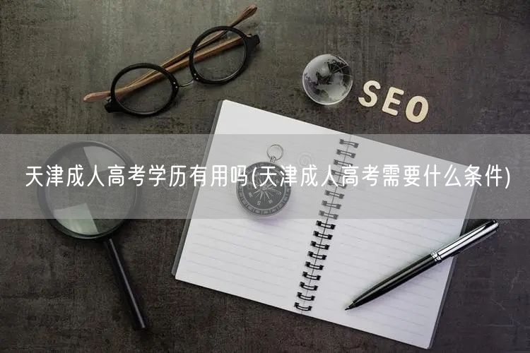 天津成人高考学历有用吗(天津成人高考需要