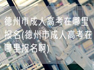 德州市成人高考在哪里报名(德州市成人高考