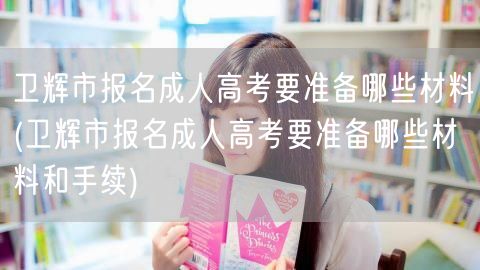 卫辉市报名成人高考要准备哪些材料(卫辉市