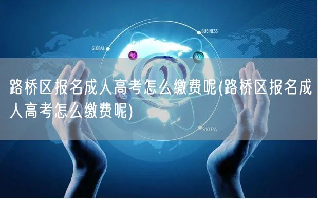 路桥区报名成人高考怎么缴费呢(路桥区报名