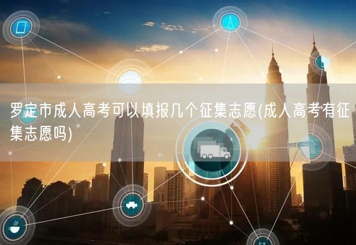 罗定市成人高考可以填报几个征集志愿(成人