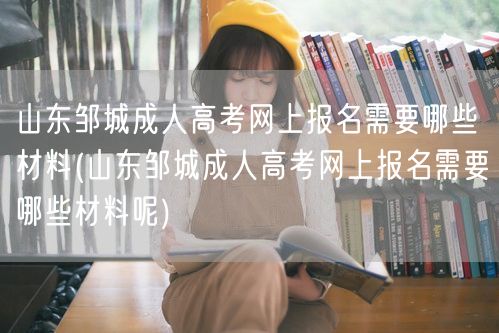 山东邹城成人高考网上报名需要哪些材料(山