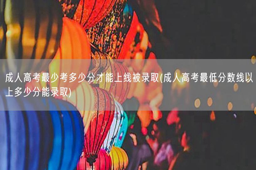 成人高考最少考多少分才能上线被录取(成人