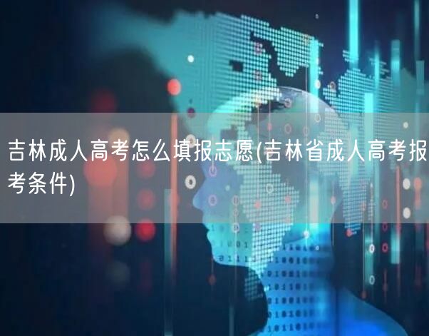 吉林成人高考怎么填报志愿(吉林省成人高考