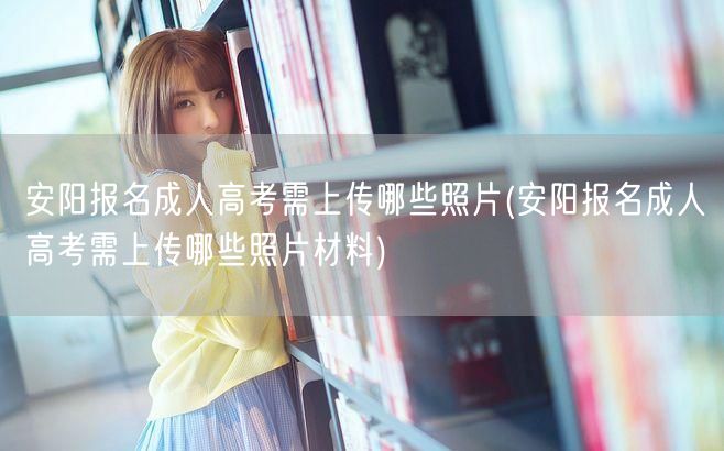 安阳报名成人高考需上传哪些照片(安阳报名