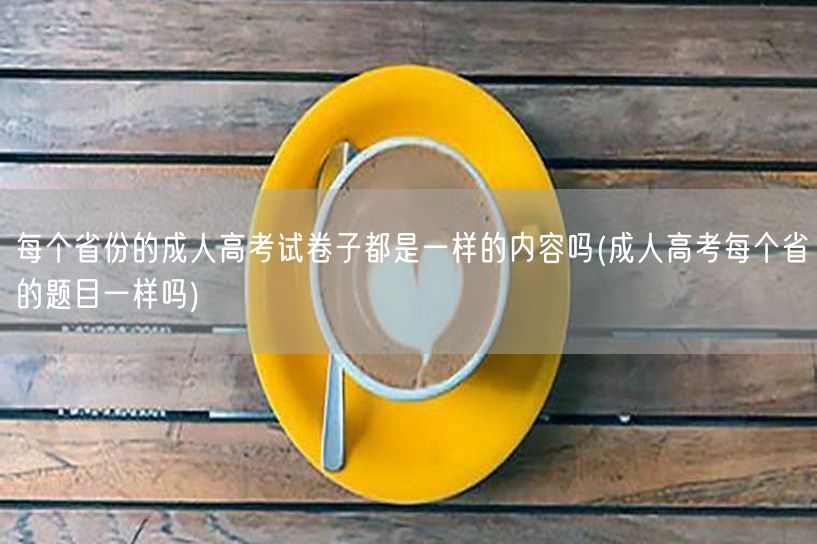 每个省份的成人高考试卷子都是一样的内容吗