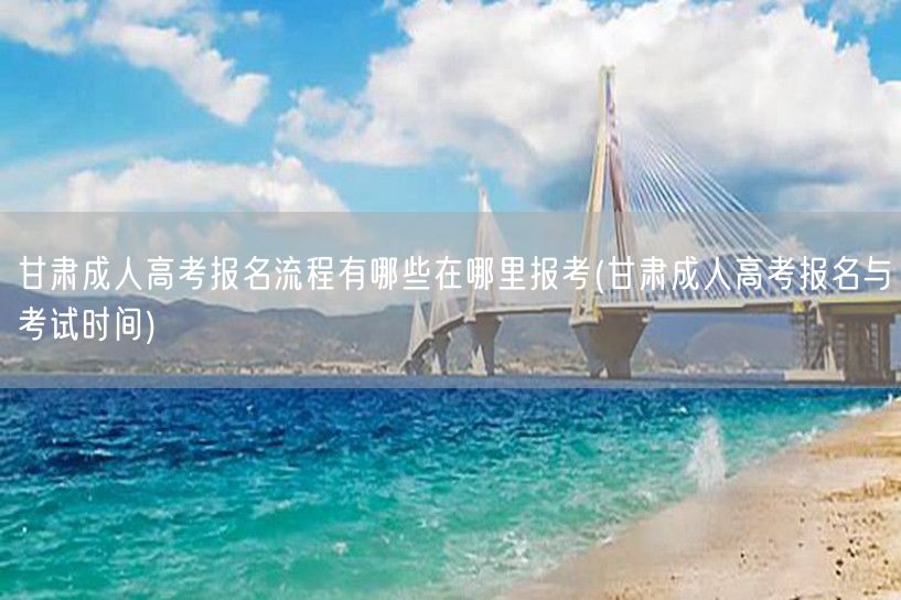 甘肃成人高考报名流程有哪些在哪里报考(甘