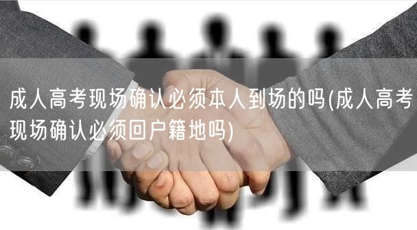 成人高考现场确认必须本人到场的吗(成人高