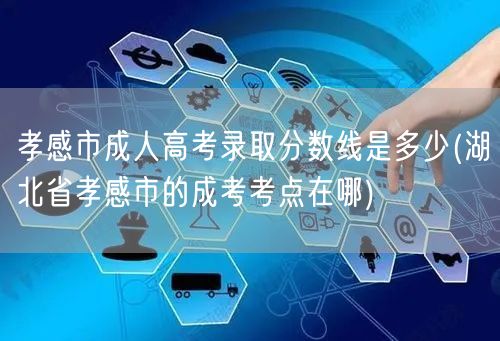孝感市成人高考录取分数线是多少(湖北省孝