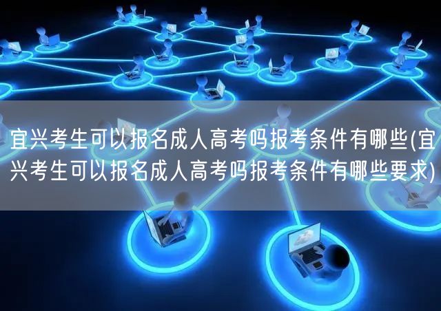 宜兴考生可以报名成人高考吗报考条件有哪些