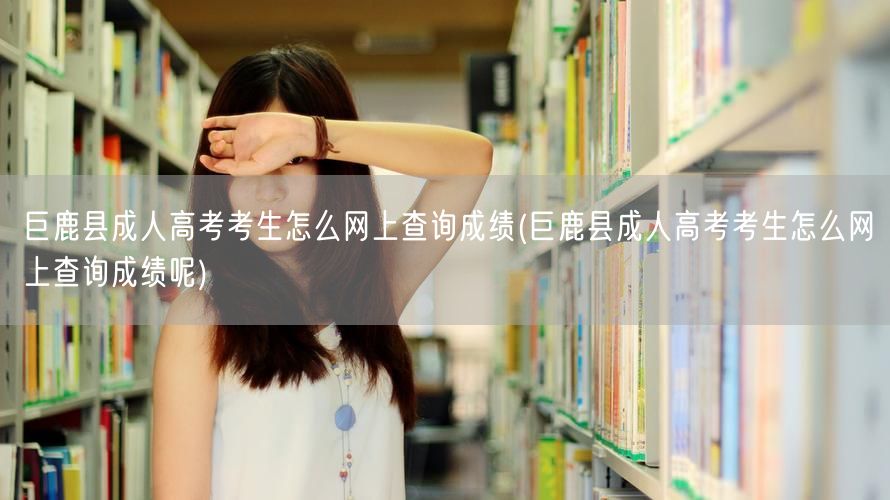 巨鹿县成人高考考生怎么网上查询成绩(巨鹿