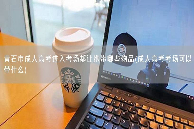黄石市成人高考进入考场都让携带哪些物品(